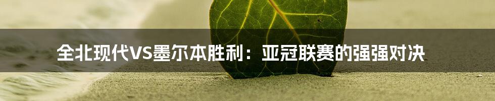 全北现代VS墨尔本胜利:亚冠联赛的强强对决