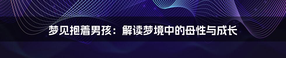 梦见抱着男孩:解读梦境中的母性与成长
