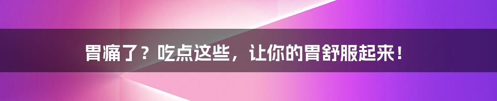 胃痛了?吃点这些,让你的胃舒服起来!