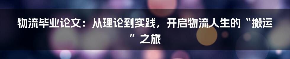 物流毕业论文：从理论到实践，开启物流人生的“搬运”之旅