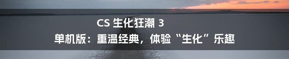 CS 生化狂潮 3 单机版:重温经典,体验“生化”乐趣