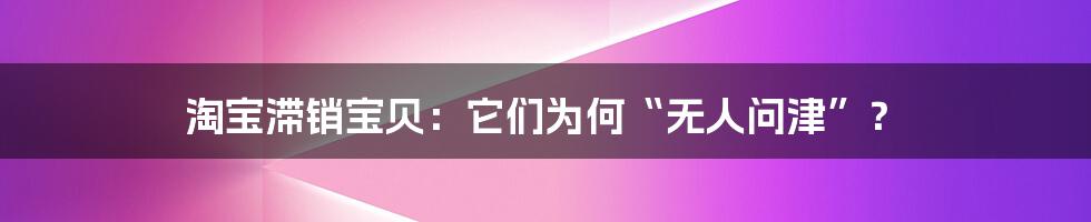 淘宝滞销宝贝:它们为何“无人问津”?