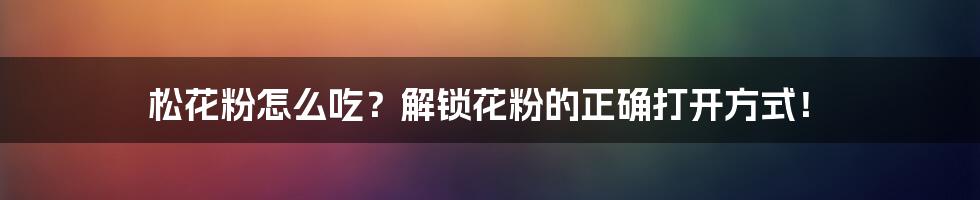 松花粉怎么吃？解锁花粉的正确打开方式！