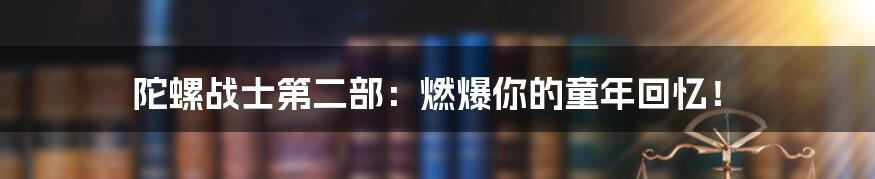 陀螺战士第二部:燃爆你的童年回忆!