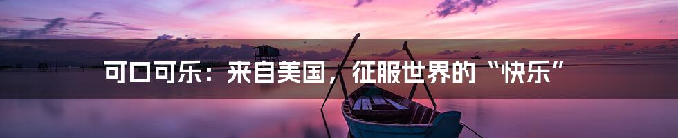 可口可乐:来自美国,征服世界的“快乐”