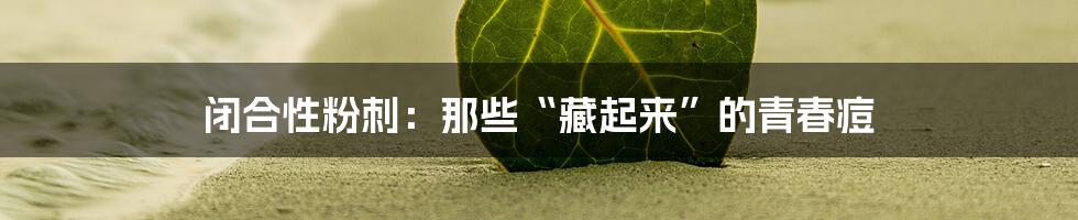 闭合性粉刺:那些“藏起来”的青春痘