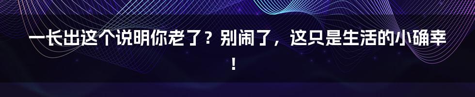 一长出这个说明你老了?别闹了,这只是生活的小确幸!