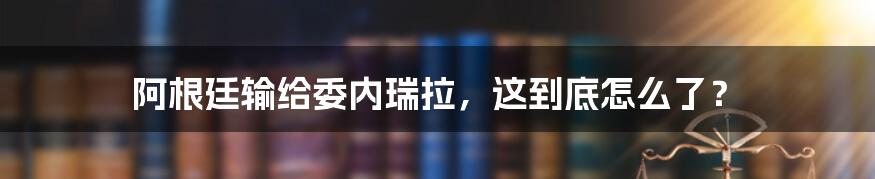 阿根廷输给委内瑞拉,这到底怎么了?