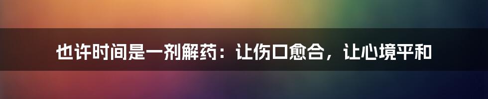 也许时间是一剂解药:让伤口愈合,让心境平和