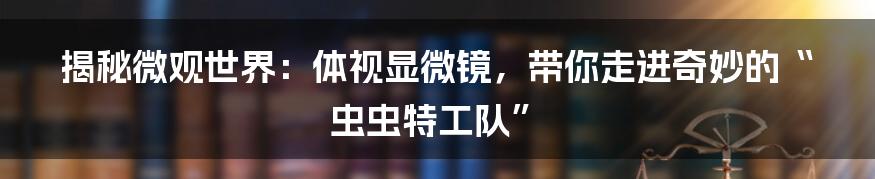揭秘微观世界:体视显微镜,带你走进奇妙的“虫虫特工队”
