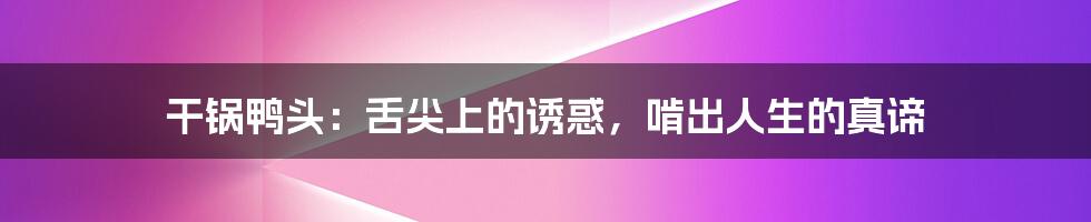 干锅鸭头:舌尖上的诱惑,啃出人生的真谛