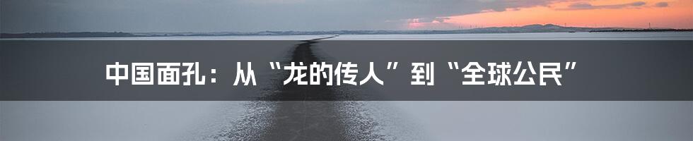 中国面孔:从“龙的传人”到“全球公民”