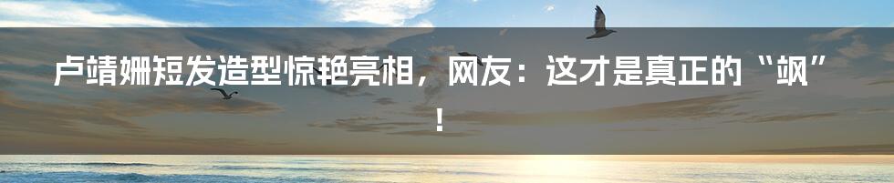 卢靖姗短发造型惊艳亮相，网友：这才是真正的“飒”！