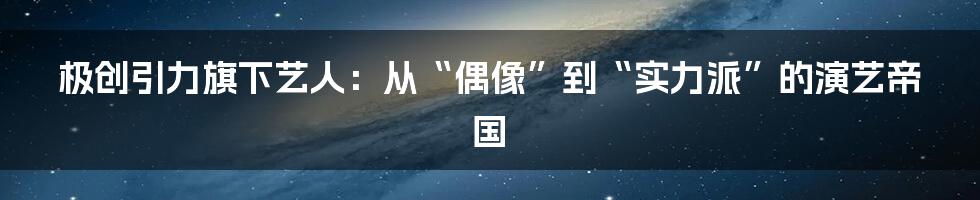 极创引力旗下艺人:从“偶像”到“实力派”的演艺帝国