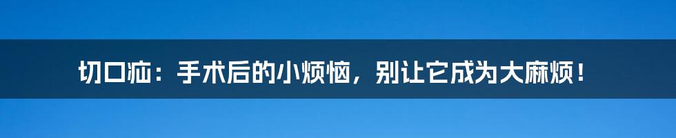 切口疝:手术后的小烦恼,别让它成为大麻烦!