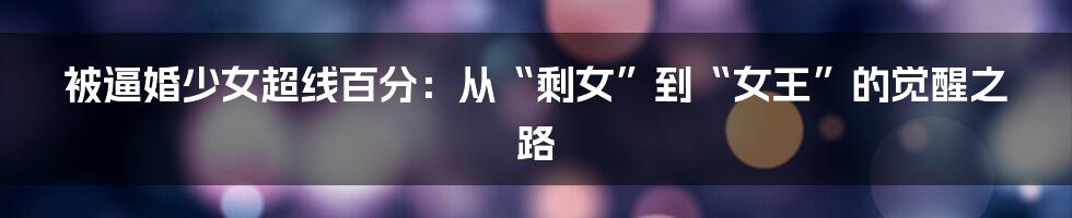 被逼婚少女超线百分:从“剩女”到“女王”的觉醒之路