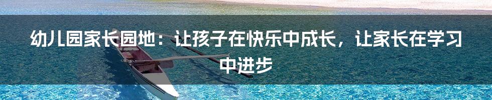幼儿园家长园地:让孩子在快乐中成长,让家长在学习中进步