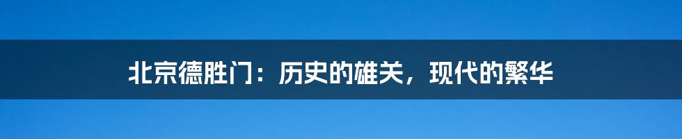 北京德胜门:历史的雄关,现代的繁华