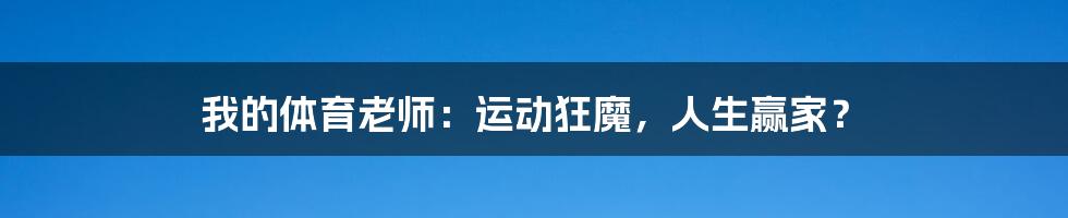 我的体育老师:运动狂魔,人生赢家?