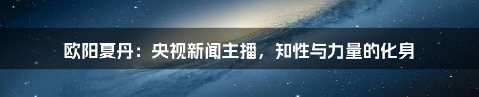 欧阳夏丹：央视新闻主播，知性与力量的化身