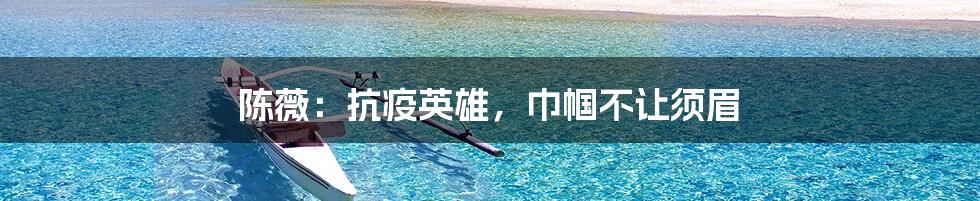陈薇:抗疫英雄,巾帼不让须眉