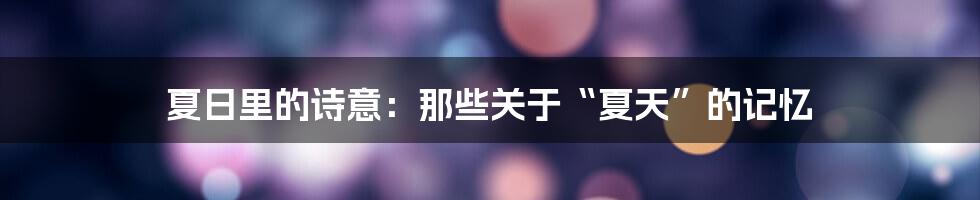 夏日里的诗意:那些关于“夏天”的记忆