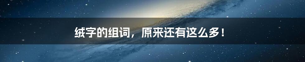 绒字的组词,原来还有这么多!