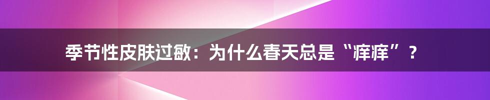 季节性皮肤过敏:为什么春天总是“痒痒”?