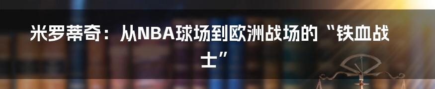 米罗蒂奇:从NBA球场到欧洲战场的“铁血战士”