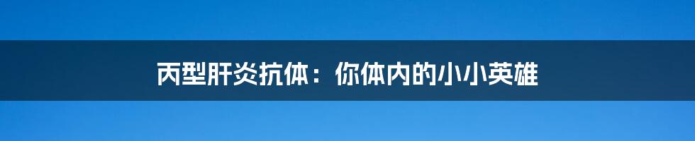 丙型肝炎抗体:你体内的小小英雄