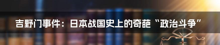 吉野门事件:日本战国史上的奇葩“政治斗争”