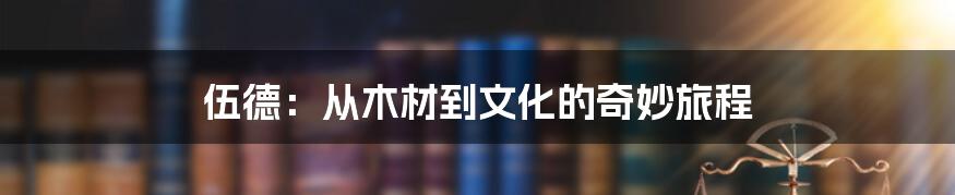 伍德:从木材到文化的奇妙旅程