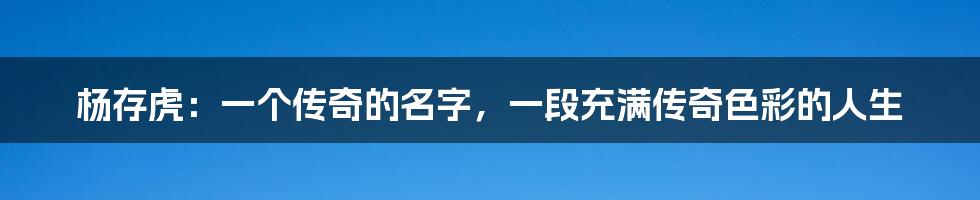 杨存虎:一个传奇的名字,一段充满传奇色彩的人生