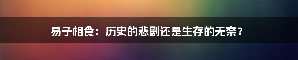 易子相食:历史的悲剧还是生存的无奈?