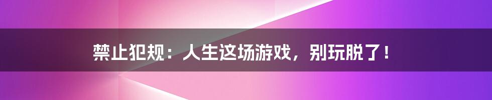 禁止犯规：人生这场游戏，别玩脱了！