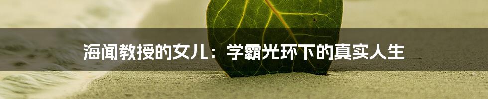 海闻教授的女儿:学霸光环下的真实人生