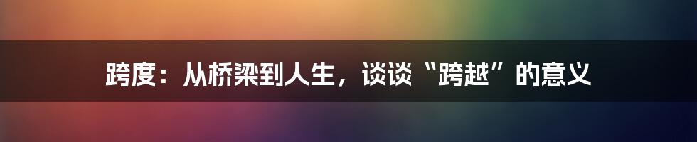 跨度:从桥梁到人生,谈谈“跨越”的意义