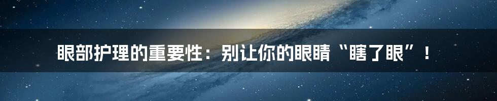 眼部护理的重要性:别让你的眼睛“瞎了眼”!
