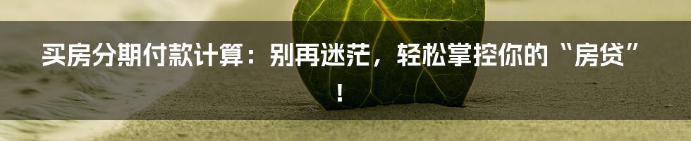 买房分期付款计算:别再迷茫,轻松掌控你的“房贷”!