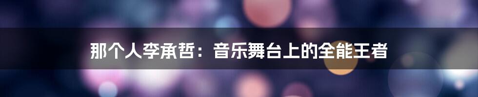那个人李承哲:音乐舞台上的全能王者