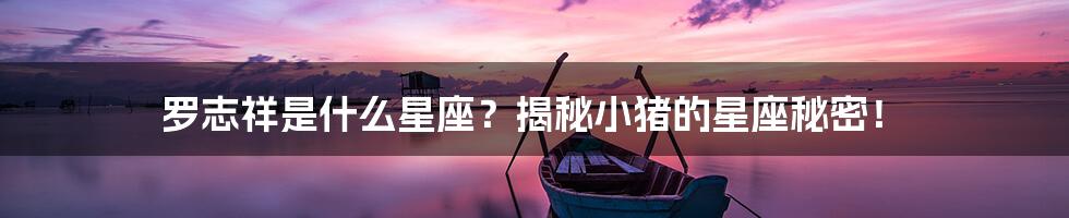 罗志祥是什么星座?揭秘小猪的星座秘密!