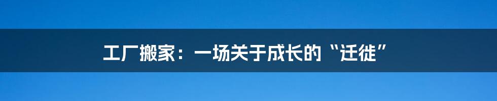 工厂搬家：一场关于成长的“迁徙”