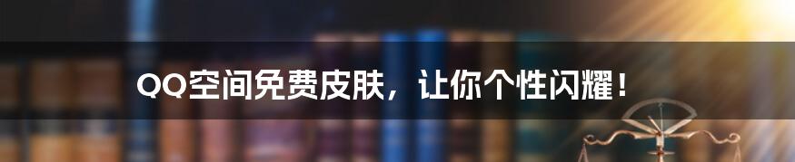 QQ空间免费皮肤,让你个性闪耀!
