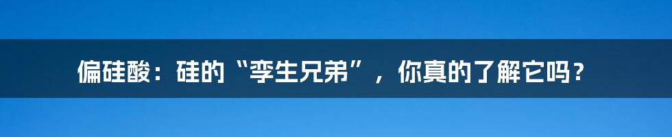 偏硅酸:硅的“孪生兄弟”,你真的了解它吗?