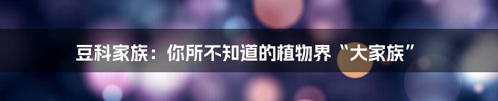 豆科家族:你所不知道的植物界“大家族”
