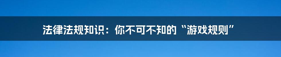 法律法规知识:你不可不知的“游戏规则”