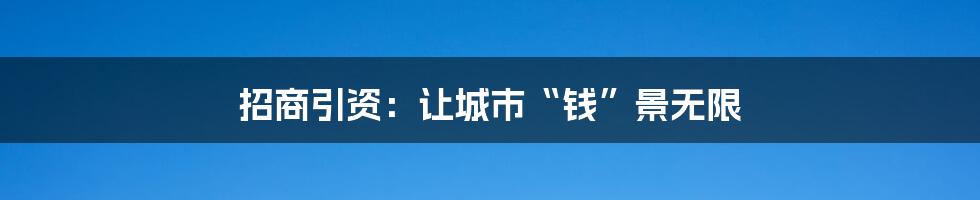 招商引资:让城市“钱”景无限