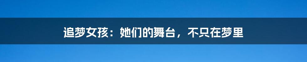 追梦女孩:她们的舞台,不只在梦里