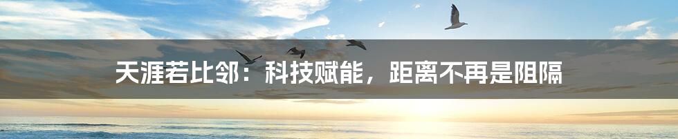 天涯若比邻:科技赋能,距离不再是阻隔