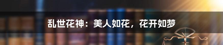 乱世花神:美人如花,花开如梦
